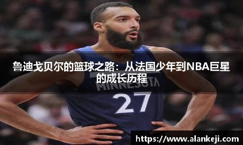 鲁迪戈贝尔的篮球之路：从法国少年到NBA巨星的成长历程